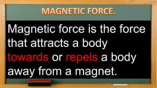 Magnetic force is the force
that attracts a body
towards or repels a body
away from a magnet.
 