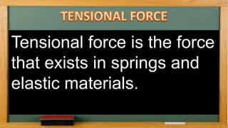 Tensional force is the force
that exists in springs and
elastic materials.
 