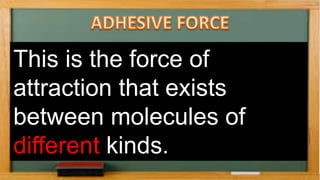 This is the force of
attraction that exists
between molecules of
different kinds.
 