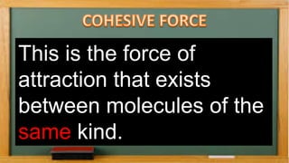 This is the force of
attraction that exists
between molecules of the
same kind.
 