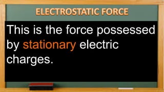 This is the force possessed
by stationary electric
charges.
 