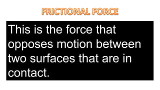 This is the force that
opposes motion between
two surfaces that are in
contact.
 