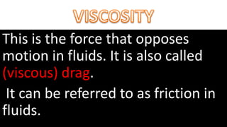 This is the force that opposes
motion in fluids. It is also called
(viscous) drag.
It can be referred to as friction in
fluids.
 