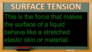 This is the force that makes
the surface of a liquid
behave like a stretched
elastic skin or material.
 