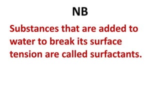 NB
Substances that are added to
water to break its surface
tension are called surfactants.
 