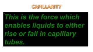 This is the force which
enables liquids to either
rise or fall in capillary
tubes.
 