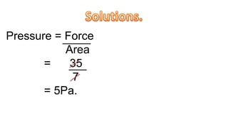Pressure = Force
Area
= 35
7
= 5Pa.
 