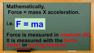 Mathematically,
Force = mass X acceleration.
i.e.
Force is measured in newtons (N).
It is measured with the force
meter or spring balance.
F = ma
 