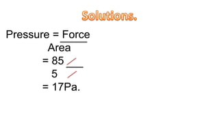 Pressure = Force
Area
= 85
5
= 17Pa.
 