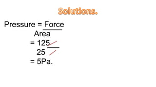 Pressure = Force
Area
= 125
25
= 5Pa.
 