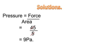Pressure = Force
Area
= 45
5
= 9Pa.
 