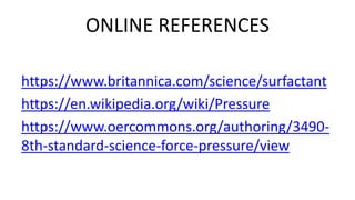 ONLINE REFERENCES
https://www.britannica.com/science/surfactant
https://en.wikipedia.org/wiki/Pressure
https://www.oercommons.org/authoring/3490-
8th-standard-science-force-pressure/view
 