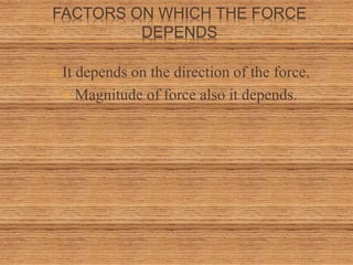 FACTORS ON WHICH THE FORCE
DEPENDS
 It depends on the direction of the force.
 Magnitude of force also it depends.
 