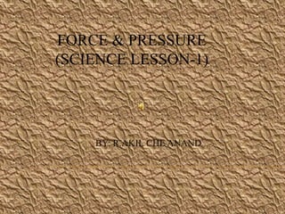 BY: R.AKIL CHE ANAND
FORCE & PRESSURE
(SCIENCE LESSON-1)
 