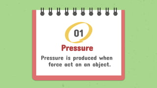 Pressure
Pressure is produced when
force act on an object.
01
 