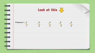 Look at this
Pressure = 5 5 5 5 5
1 2 3 4 5
 