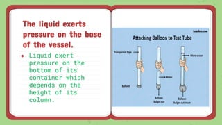 ● Liquid exert
pressure on the
bottom of its
container which
depends on the
height of its
column.
The liquid exerts
pressure on the base
of the vessel.
 