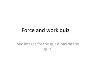 Force and work quiz		 See images for the questions on the quiz. 