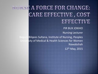 PIR BUX JOKHIO
Nursing Lecturer
Begum Bilqees Sultana, Institute of Nursing, Peoples
University of Medical & Health Sciences for Women
Nawabshah
12th May, 2015
 