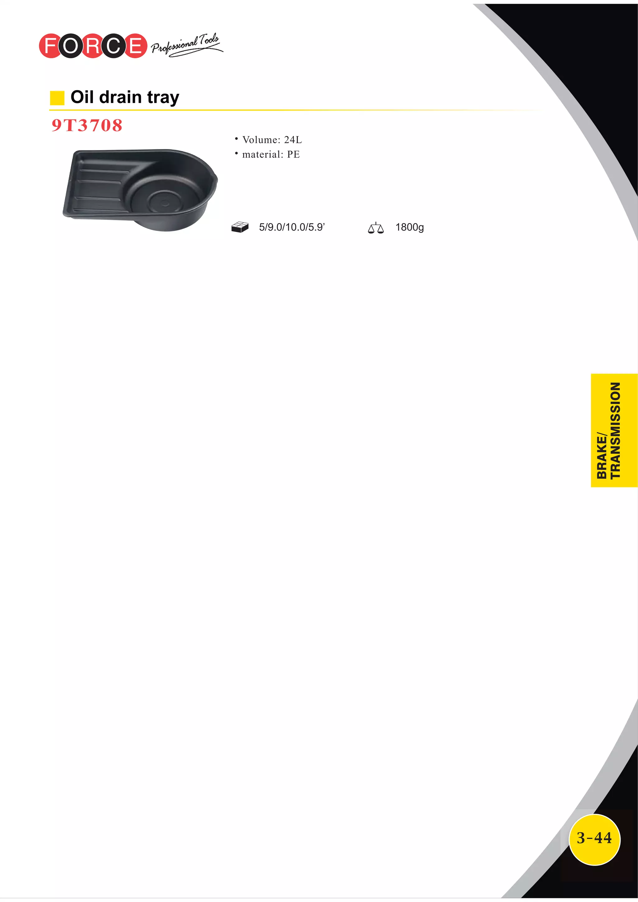 3-44
Oil drain tray
9T3708
˙Volume: 24L
˙material: PE
5/9.0/10.0/5.9’ 1800g
BRAKE/
TRANSMISSION
 