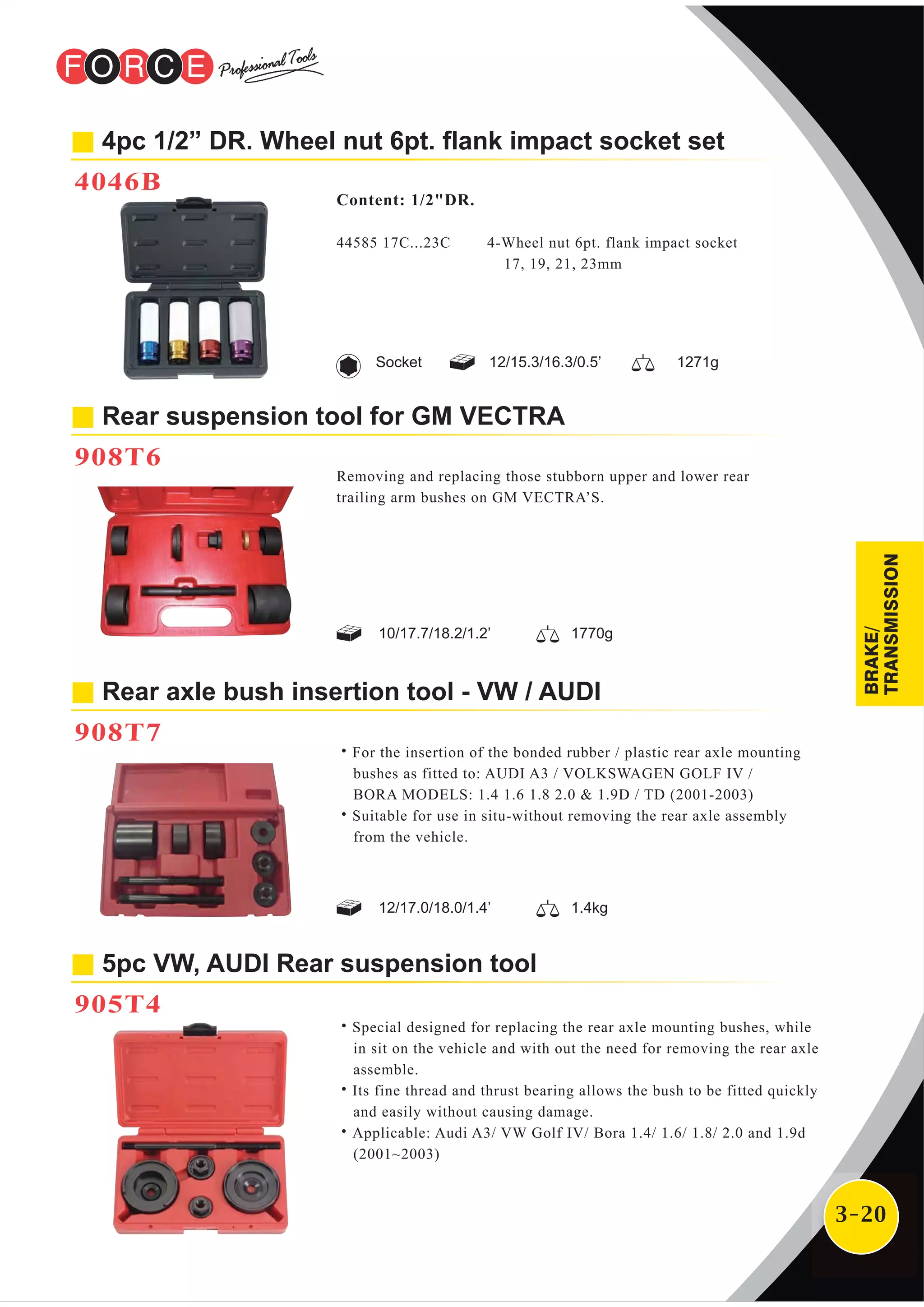 3-20
Rear axle bush insertion tool - VW / AUDI
908T7
˙For the insertion of the bonded rubber / plastic rear axle mounting
bushes as fitted to: AUDI A3 / VOLKSWAGEN GOLF IV /
BORA MODELS: 1.4 1.6 1.8 2.0 & 1.9D / TD (2001-2003)
˙Suitable for use in situ-without removing the rear axle assembly
from the vehicle.
Rear suspension tool for GM VECTRA
908T6
Removing and replacing those stubborn upper and lower rear
trailing arm bushes on GM VECTRA’S.
4pc 1/2” DR. Wheel nut 6pt. flank impact socket set
4046B
Content: 1/2"DR.
44585 17C...23C 4-Wheel nut 6pt. flank impact socket
17, 19, 21, 23mm
12/15.3/16.3/0.5’ 1271gSocket
12/17.0/18.0/1.4’ 1.4kg
10/17.7/18.2/1.2’ 1770g
5pc VW, AUDI Rear suspension tool
905T4
˙Special designed for replacing the rear axle mounting bushes, while
in sit on the vehicle and with out the need for removing the rear axle
assemble.
˙Its fine thread and thrust bearing allows the bush to be fitted quickly
and easily without causing damage.
˙Applicable: Audi A3/ VW Golf IV/ Bora 1.4/ 1.6/ 1.8/ 2.0 and 1.9d
(2001~2003)
BRAKE/
TRANSMISSION
 