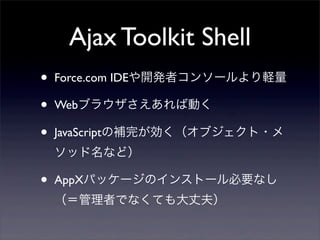 Ajax Toolkit Shell
?   Force.com IDE_kߥ󥽩`X

?   Web֥饦ЄӤ

?   JavaScripta꤬֥?
    åʤɣ

?   AppXѥå`Υ󥹥ȩ`Ҫʤ
    ߤǤʤƤɷ
 