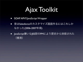 Ajax Toolkit
?   SOAP APIJavaScript Wrapper

?   SalesforceΥޥˤϤ줷
    ʤä(2006-2007)

?   JavaScriptӤJEEPMˤsʷĨ줿
    y
 