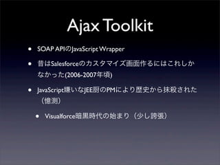 Ajax Toolkit
?   SOAP APIJavaScript Wrapper

?   SalesforceΥޥˤϤ줷
    ʤä(2006-2007)

?   JavaScriptӤJEEPMˤsʷĨ줿
    y

    ?   Visualforce\rʼޤ꣨٤F
 