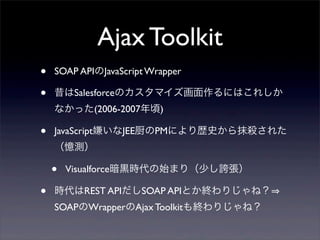 Ajax Toolkit
?   SOAP APIJavaScript Wrapper

?   SalesforceΥޥˤϤ줷
    ʤä(2006-2007)

?   JavaScriptӤJEEPMˤsʷĨ줿
    y

    ?   Visualforce\rʼޤ꣨٤F

?   rREST APISOAP APIȤKꤸͣ
    SOAPWrapperAjax ToolkitKꤸͣ
 