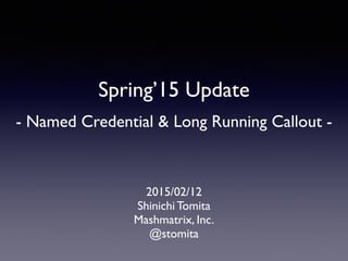 Spring’15 Update	

	

- Named Credential & Long Running Callout -
2015/02/12	

Shinichi Tomita	

Mashmatrix, Inc.	

@stomita
 
