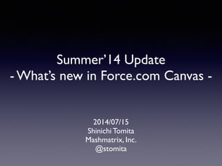 Summer’14 Update	

- What’s new in Force.com Canvas -
2014/07/15	

Shinichi Tomita	

Mashmatrix, Inc.	

@stomita
 