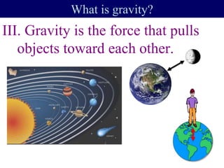 III. Gravity is the force that pulls
objects toward each other.
What is gravity?
 