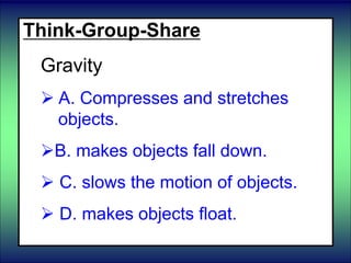Think-Group-Share
Gravity
 A. Compresses and stretches
objects.
B. makes objects fall down.
 C. slows the motion of objects.
 D. makes objects float.
 