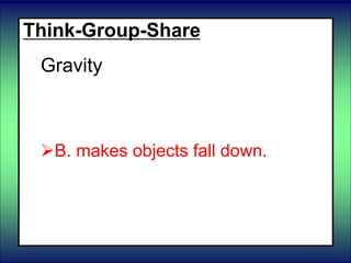 Think-Group-Share
Gravity
 A. Compresses and stretches
objects.
B. makes objects fall down.
 C. slows the motion of objects.
 D. makes objects float.
 