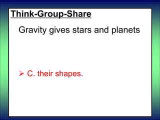 Think-Group-Share
Gravity gives stars and planets
 A. more mass.
 B. less mass.
 C. their shapes.
 D. greater energy.
 