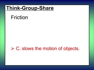Think-Group-Share
Friction
 A. Compresses and stretches
objects.
B. makes objects fall down.
 C. slows the motion of objects.
 D. makes objects float.
 
