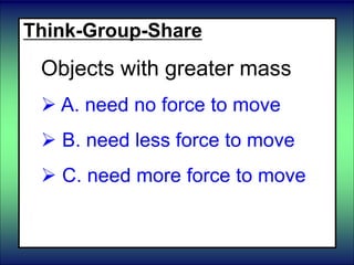 Think-Group-Share
Objects with greater mass
 A. need no force to move
 B. need less force to move
 C. need more force to move
 