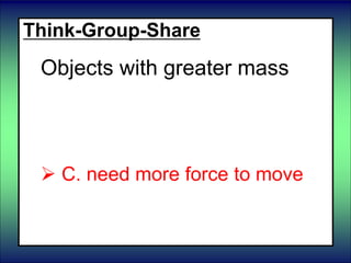 Think-Group-Share
Objects with greater mass
 A. need no force to move
 B. need less force to move
 C. need more force to move
 