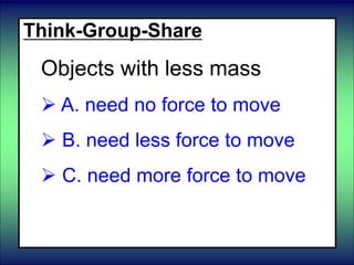 Think-Group-Share
Objects with less mass
 A. need no force to move
 B. need less force to move
 C. need more force to move
 