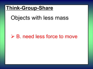 Think-Group-Share
Objects with less mass
 A. need no force to move
 B. need less force to move
 C. need more force to move
 