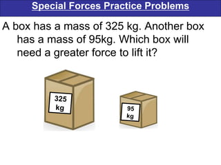 Special Forces Practice Problems
A box has a mass of 325 kg. Another box
has a mass of 95kg. Which box will
need a greater force to lift it?
 