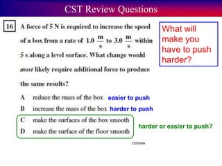 CST Review Questions
What will
make you
have to push
harder?
harder or easier to push?
easier to push
harder to push
 