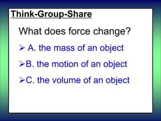 Think-Group-Share
What does force change?
 A. the mass of an object
B. the motion of an object
C. the volume of an object
 