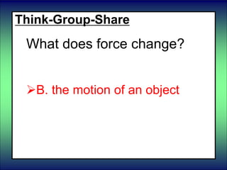Think-Group-Share
What does force change?
 A. the mass of an object
B. the motion of an object
C. the volume of an object
 