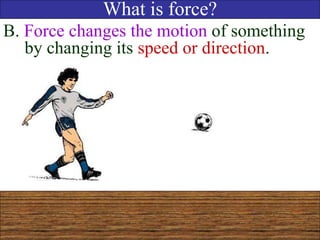 What is force?
B. Force changes the motion of something
by changing its speed or direction.
 