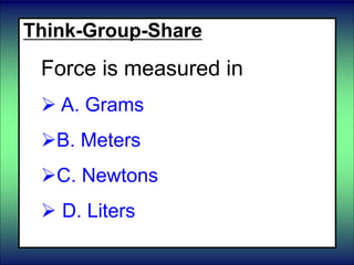 Think-Group-Share
Force is measured in
 A. Grams
B. Meters
C. Newtons
 D. Liters
 
