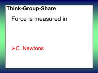 Think-Group-Share
Force is measured in
 A. Grams
B. Meters
C. Newtons
 D. Liters
 