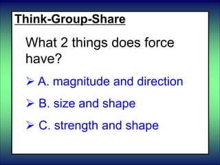 Think-Group-Share
What 2 things does force
have?
 A. magnitude and direction
 B. size and shape
 C. strength and shape
 