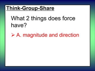 Think-Group-Share
What 2 things does force
have?
 A. magnitude and direction
 B. size and shape
 C. strength and shape
 