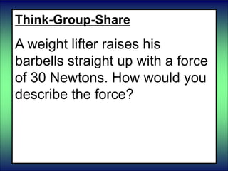 Think-Group-Share
A weight lifter raises his
barbells straight up with a force
of 30 Newtons. How would you
describe the force?
 